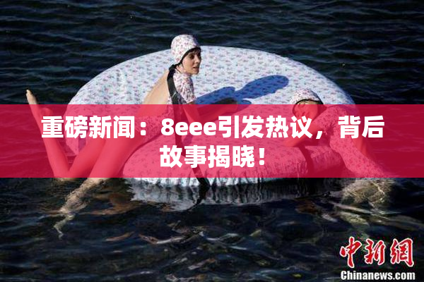 重磅新闻：8eee引发热议，背后故事揭晓！