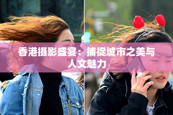 香港摄影盛宴：捕捉城市之美与人文魅力