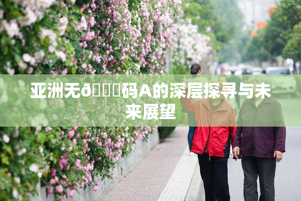 亚洲无🈚码A的深层探寻与未来展望