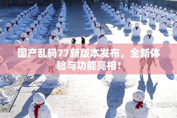 国产乱码77新版本发布，全新体验与功能亮相！