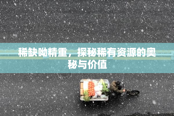 稀缺呦精重，探秘稀有资源的奥秘与价值