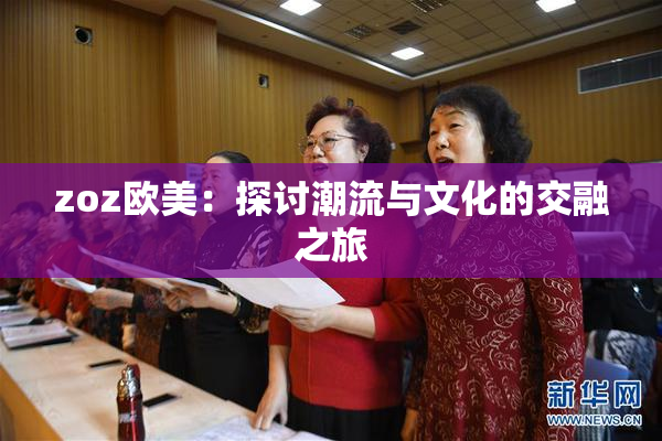 zoz欧美：探讨潮流与文化的交融之旅