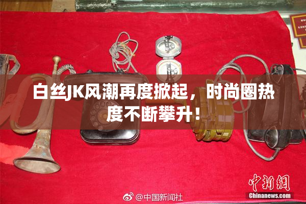 白丝JK风潮再度掀起，时尚圈热度不断攀升！