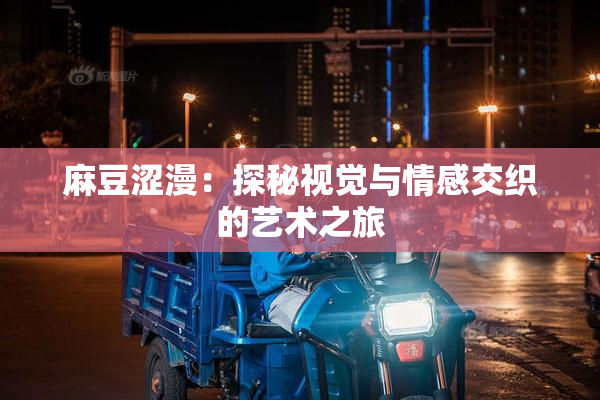 麻豆涩漫：探秘视觉与情感交织的艺术之旅