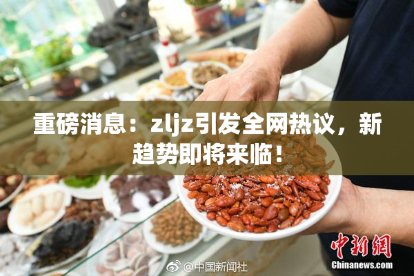 重磅消息：zljz引发全网热议，新趋势即将来临！