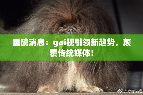 重磅消息：gai视引领新趋势，颠覆传统媒体！
