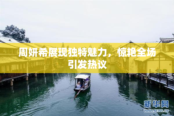 周妍希展现独特魅力，惊艳全场引发热议