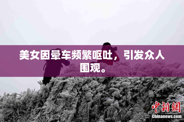 美女因晕车频繁呕吐，引发众人围观。