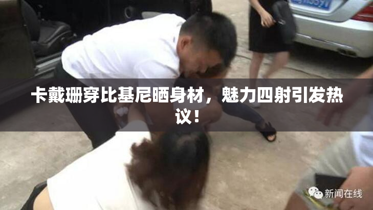 卡戴珊穿比基尼晒身材，魅力四射引发热议！