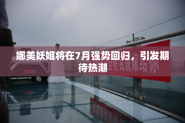 娜美妖姬将在7月强势回归，引发期待热潮