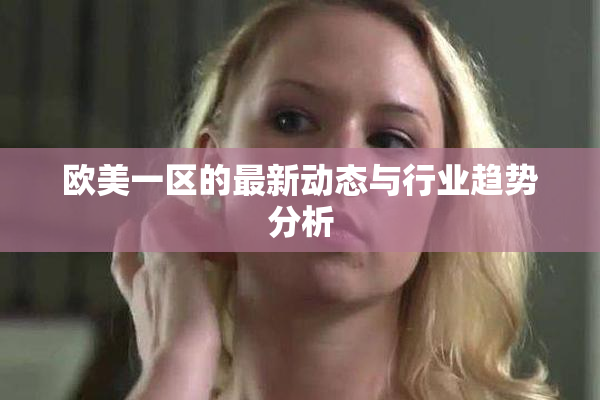 欧美一区的最新动态与行业趋势分析