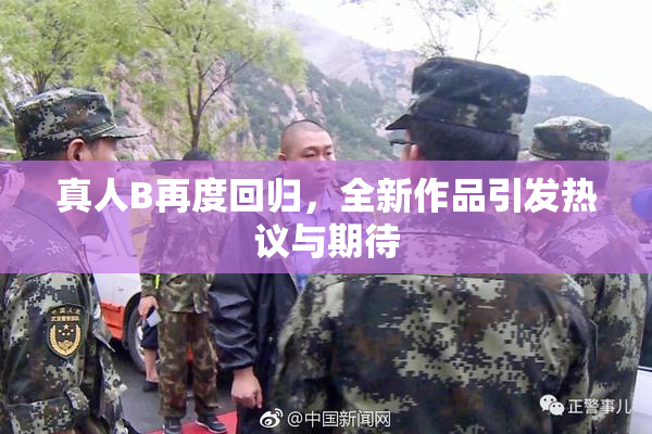 真人B再度回归，全新作品引发热议与期待