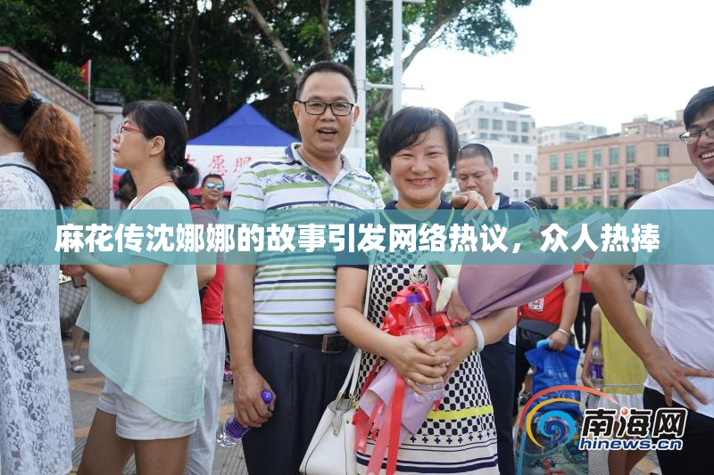 麻花传沈娜娜的故事引发网络热议，众人热捧