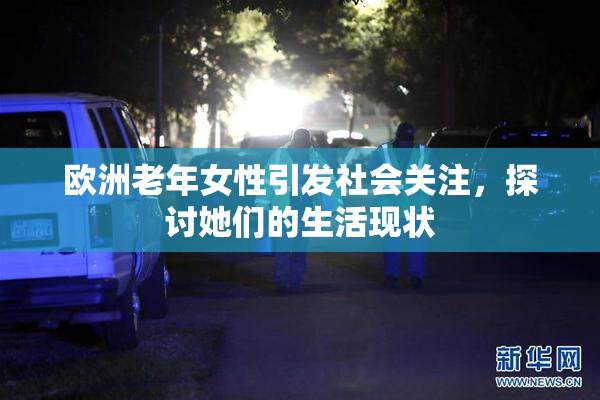 欧洲老年女性引发社会关注，探讨她们的生活现状
