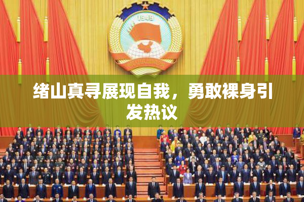 绪山真寻展现自我，勇敢裸身引发热议
