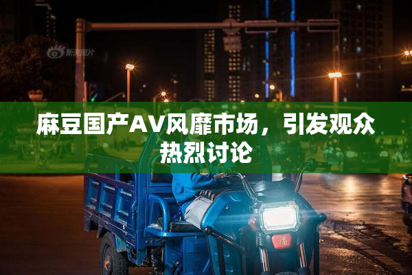 麻豆国产AV风靡市场，引发观众热烈讨论