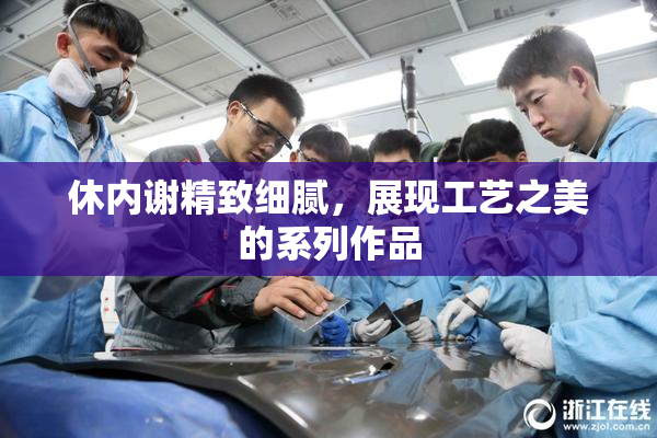 休内谢精致细腻，展现工艺之美的系列作品