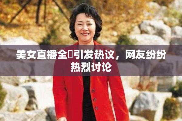 美女直播全婐引发热议，网友纷纷热烈讨论