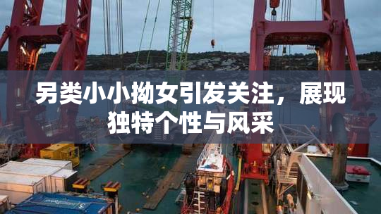 另类小小拗女引发关注，展现独特个性与风采