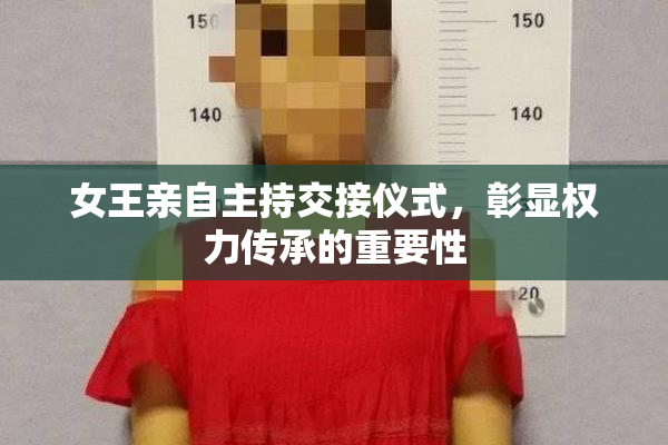 女王亲自主持交接仪式，彰显权力传承的重要性
