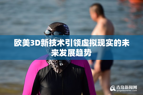 欧美3D新技术引领虚拟现实的未来发展趋势