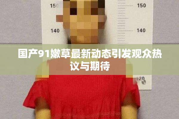 国产91嫩草最新动态引发观众热议与期待
