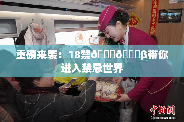 重磅来袭：18禁🍆🍑β带你进入禁忌世界