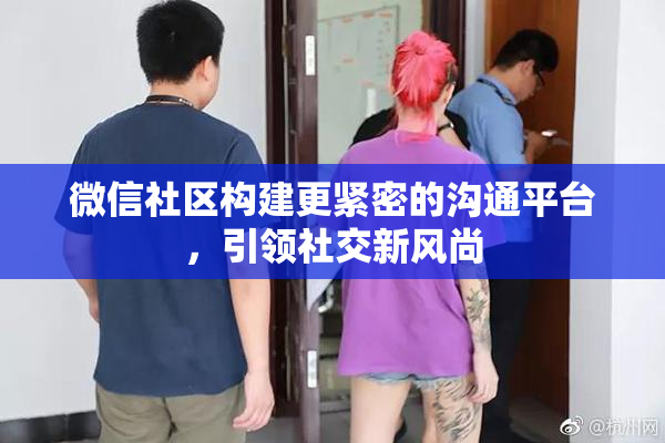 微信社区构建更紧密的沟通平台，引领社交新风尚