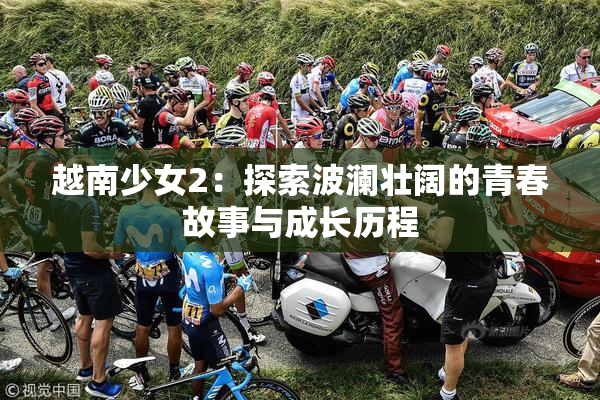 越南少女2：探索波澜壮阔的青春故事与成长历程
