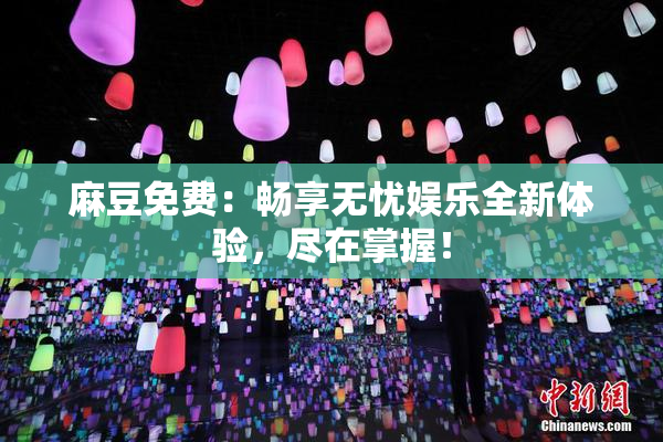 麻豆免费：畅享无忧娱乐全新体验，尽在掌握！