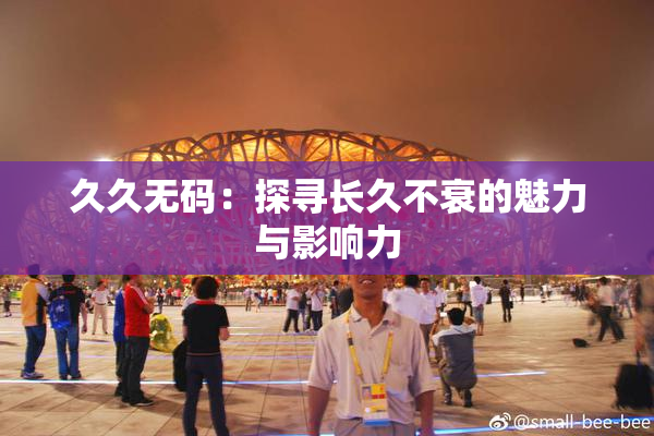 久久无码：探寻长久不衰的魅力与影响力