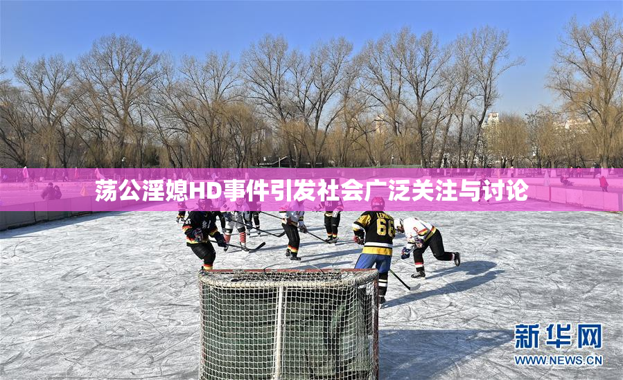 荡公淫媳HD事件引发社会广泛关注与讨论