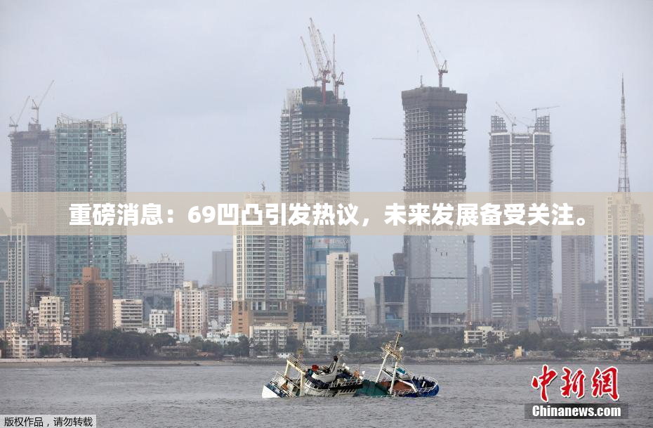 重磅消息：69凹凸引发热议，未来发展备受关注。