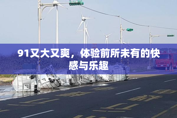 91又大又爽，体验前所未有的快感与乐趣