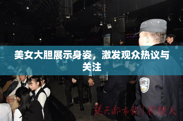 美女大胆展示身姿，激发观众热议与关注