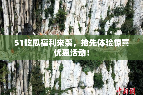 51吃瓜福利来袭，抢先体验惊喜优惠活动！