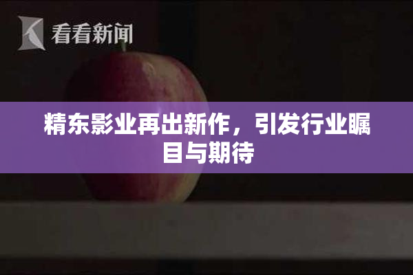 精东影业再出新作，引发行业瞩目与期待