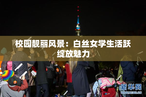 校园靓丽风景：白丝女学生活跃绽放魅力