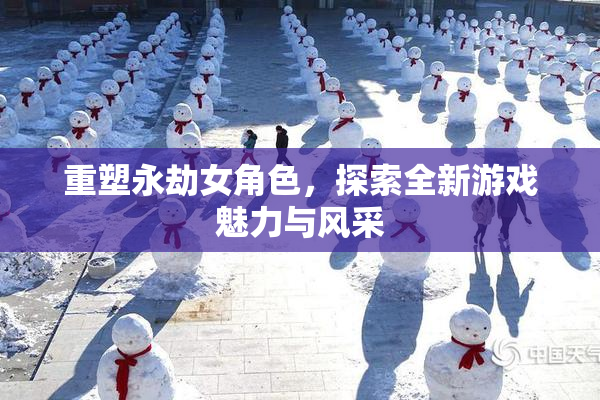 重塑永劫女角色，探索全新游戏魅力与风采