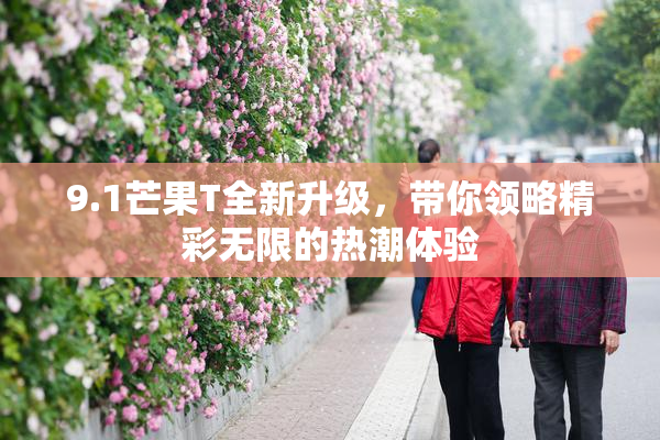 9.1芒果T全新升级，带你领略精彩无限的热潮体验