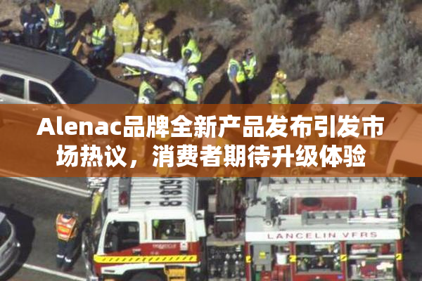 Alenac品牌全新产品发布引发市场热议，消费者期待升级体验
