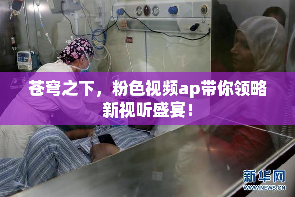 苍穹之下，粉色视频ap带你领略新视听盛宴！