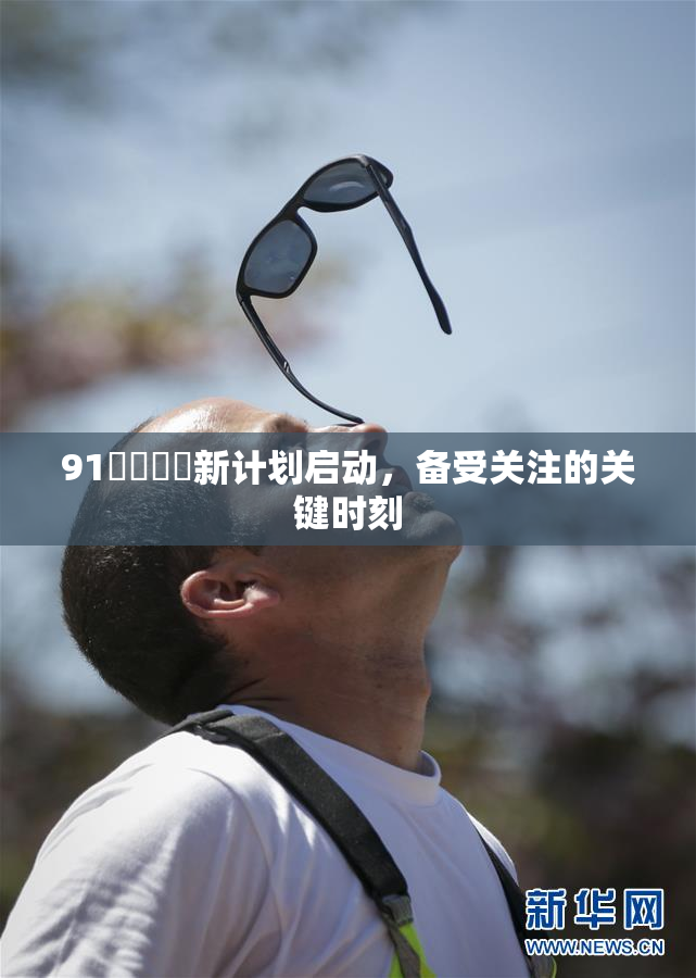 91❌‌❌‌新计划启动，备受关注的关键时刻