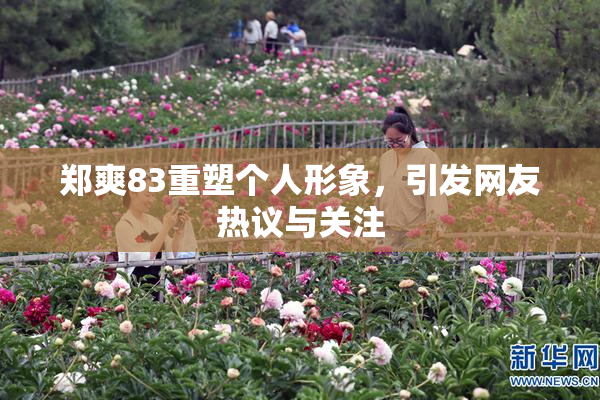 郑爽83重塑个人形象，引发网友热议与关注