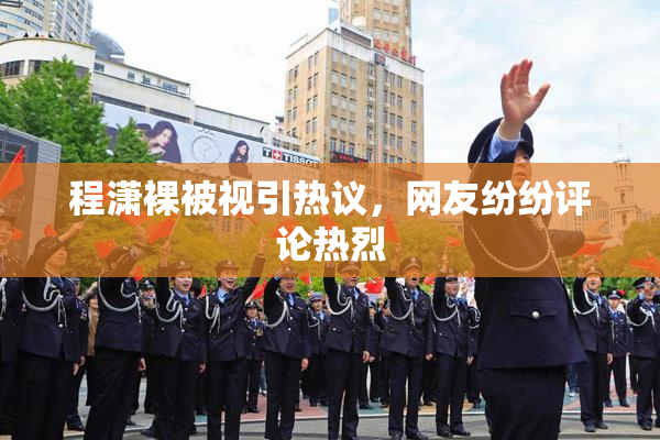 程潇裸被视引热议，网友纷纷评论热烈