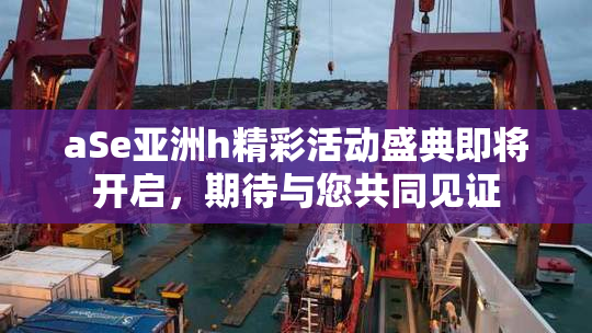 aSe亚洲h精彩活动盛典即将开启，期待与您共同见证