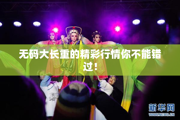 无码大长重的精彩行情你不能错过！