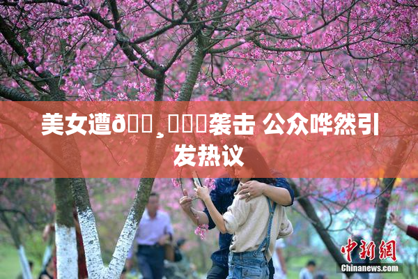 美女遭🌸‌❌‌袭击 公众哗然引发热议