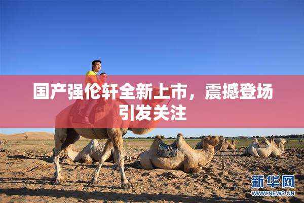 国产强伦轩全新上市，震撼登场引发关注