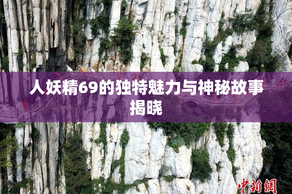人妖精69的独特魅力与神秘故事揭晓
